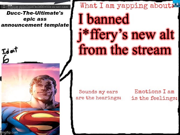 Ducc-The-Ultimate's epic ass announcement template | I banned j*ffery’s new alt from the stream | image tagged in ducc-the-ultimate's epic ass announcement template | made w/ Imgflip meme maker