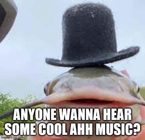 fishy fishy, do you smell your fishy gills | ANYONE WANNA HEAR SOME COOL AHH MUSIC? | image tagged in drippy | made w/ Imgflip meme maker