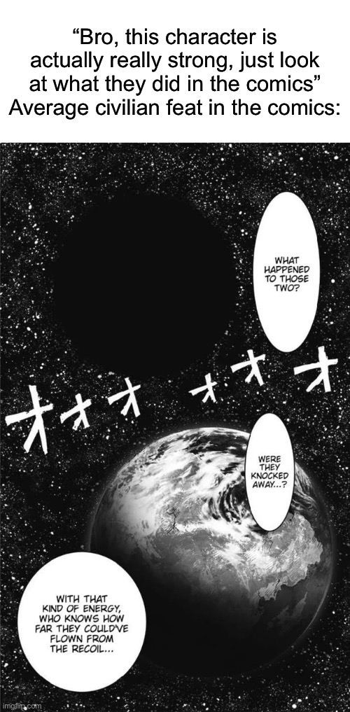 For context as to where this is actually from, this is Serious Punch^2 | “Bro, this character is actually really strong, just look at what they did in the comics”
Average civilian feat in the comics: | made w/ Imgflip meme maker