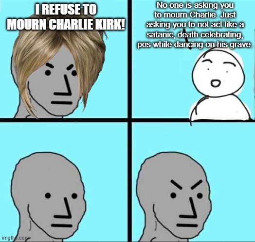 The bar is set really low...and they still can't achieve it. | No one is asking you to mourn Charlie. Just asking you to not act like a satanic, death celebrating, pos while dancing on his grave. I REFUSE TO MOURN CHARLIE KIRK! | image tagged in npc meme | made w/ Imgflip meme maker