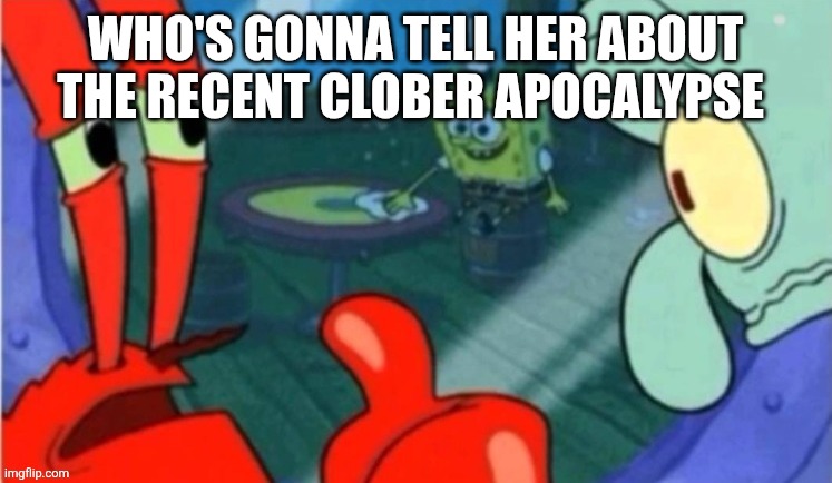 Who gonna tell em | WHO'S GONNA TELL HER ABOUT THE RECENT CLOBER APOCALYPSE | image tagged in who gonna tell em | made w/ Imgflip meme maker