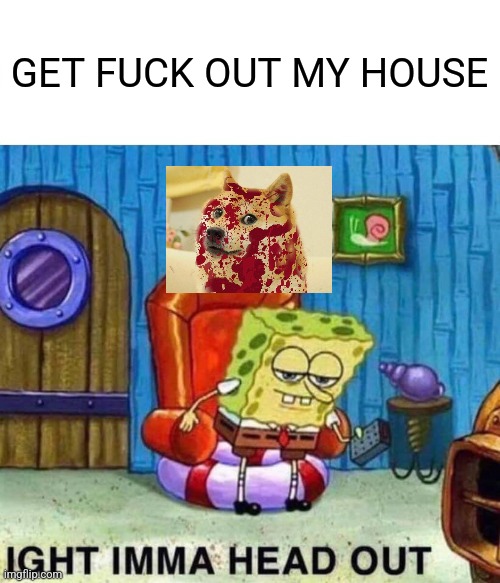 Fu spong bob | GET FUCK OUT MY HOUSE | image tagged in memes,spongebob ight imma head out | made w/ Imgflip meme maker