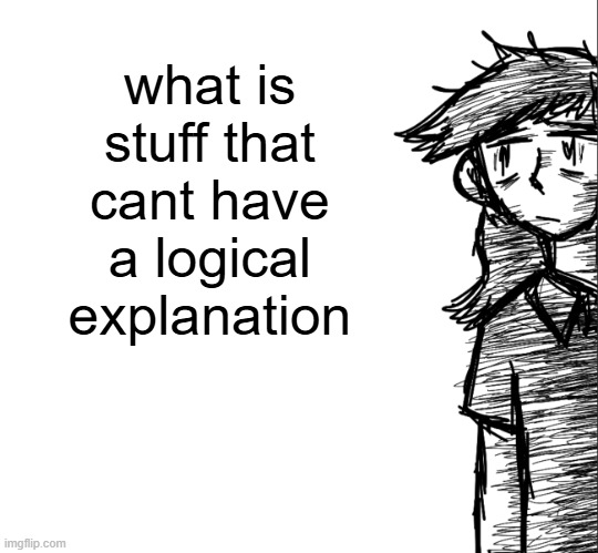 i'll try giving one for whatever yall comment | what is stuff that cant have a logical explanation | image tagged in thousand yard stare dea | made w/ Imgflip meme maker
