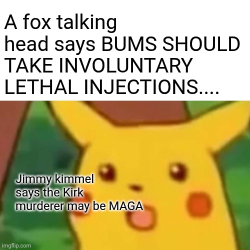Which is it? | A fox talking head says BUMS SHOULD TAKE INVOLUNTARY LETHAL INJECTIONS.... Jimmy kimmel says the Kirk murderer may be MAGA | image tagged in memes,surprised pikachu | made w/ Imgflip meme maker