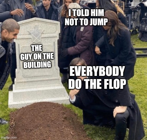 Grant Gustin over grave | I TOLD HIM NOT TO JUMP; THE GUY ON THE BUILDING; EVERYBODY DO THE FLOP | image tagged in grant gustin over grave | made w/ Imgflip meme maker