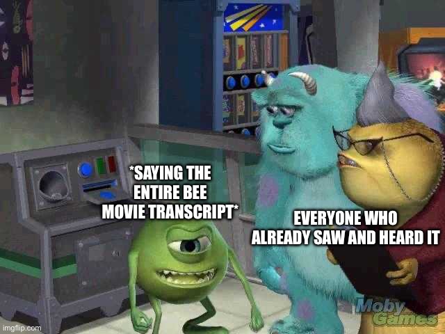 Please stop thinking bee! | *SAYING THE ENTIRE BEE MOVIE TRANSCRIPT*; EVERYONE WHO ALREADY SAW AND HEARD IT | image tagged in mike wazowski trying to explain,bee movie,transcript,copypasta,cliche | made w/ Imgflip meme maker