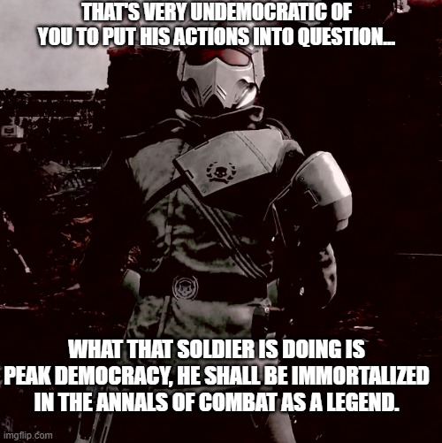 Do not question your fellow soldier | THAT'S VERY UNDEMOCRATIC OF YOU TO PUT HIS ACTIONS INTO QUESTION... WHAT THAT SOLDIER IS DOING IS PEAK DEMOCRACY, HE SHALL BE IMMORTALIZED IN THE ANNALS OF COMBAT AS A LEGEND. | image tagged in uncanny truth enforcer | made w/ Imgflip meme maker