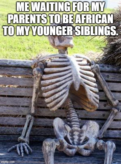 Waiting Skeleton | ME WAITING FOR MY PARENTS TO BE AFRICAN TO MY YOUNGER SIBLINGS. | image tagged in memes,waiting skeleton | made w/ Imgflip meme maker
