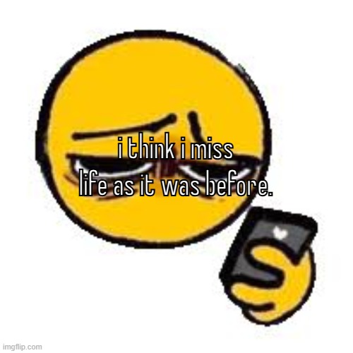 Emoji looking up from phone | i think i miss life as it was before. | image tagged in emoji looking up from phone | made w/ Imgflip meme maker