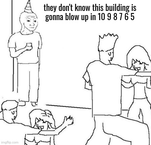 Wojak Party | they don't know this building is
gonna blow up in 10 9 8 7 6 5 | image tagged in wojak party | made w/ Imgflip meme maker