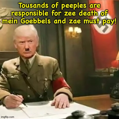 Heading for the deeeep end | Tousands of peeples are responsible for zee death of mein Goebbels and zae must pay! | image tagged in donald trump hitler | made w/ Imgflip meme maker