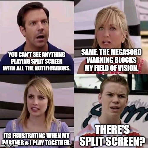 Power Rangers fortnight season | YOU CAN'T SEE ANYTHING PLAYING SPLIT SCREEN WITH ALL THE NOTIFICATIONS. SAME, THE MEGASORD WARNING BLOCKS MY FIELD OF VISION. ITS FRUSTRATING WHEN MY PARTNER & I PLAY TOGETHER. THERE'S SPLIT SCREEN? | image tagged in we are the millers | made w/ Imgflip meme maker