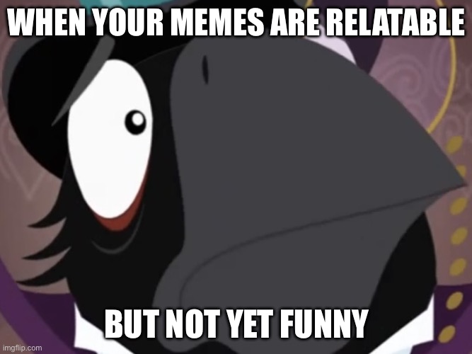 We all relate to this | WHEN YOUR MEMES ARE RELATABLE; BUT NOT YET FUNNY | image tagged in sad poe,relatable memes,mysteries that cannot be solved yet,rooster | made w/ Imgflip meme maker