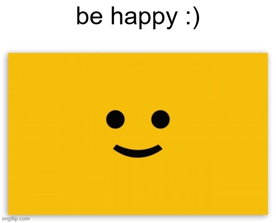 be happy :) | image tagged in be happy | made w/ Imgflip meme maker