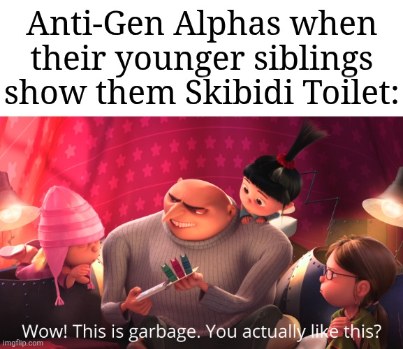 Go ahead and argue with what I said, I really don't care. | Anti-Gen Alphas when their younger siblings show them Skibidi Toilet: | image tagged in wow this is garbage you actually like this,memes,funny,skibidi toilet | made w/ Imgflip meme maker