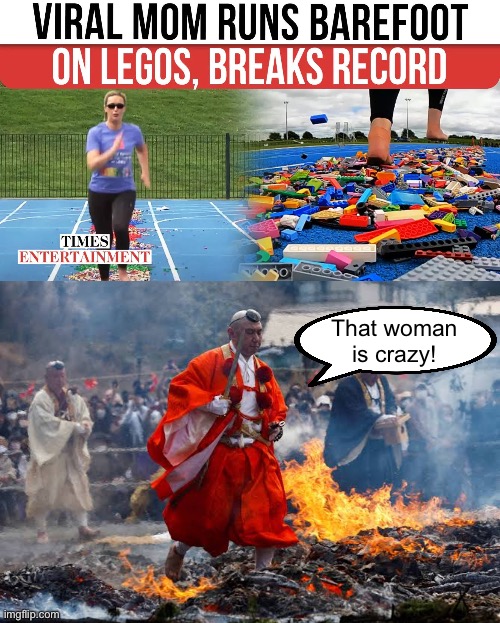 The new bar by which we must measure mastery over pain | That woman is crazy! | image tagged in legos,pain,fire,monks,athletes,crazy | made w/ Imgflip meme maker