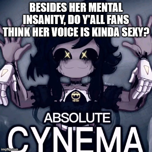 im just sayin, the one and only clanker | BESIDES HER MENTAL INSANITY, DO Y'ALL FANS THINK HER VOICE IS KINDA SEXY? | image tagged in absolute cynema | made w/ Imgflip meme maker