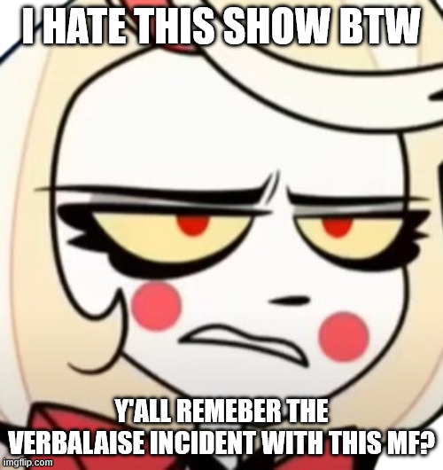 the show is the most childish, adult show i have ever seen | I HATE THIS SHOW BTW; Y'ALL REMEBER THE VERBALAISE INCIDENT WITH THIS MF? | image tagged in charlie morningstar | made w/ Imgflip meme maker