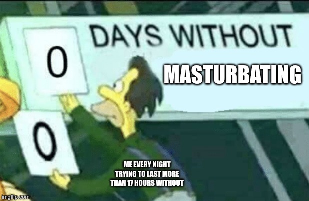 0 days without (Lenny, Simpsons) | MASTURBATING; ME EVERY NIGHT TRYING TO LAST MORE THAN 17 HOURS WITHOUT | image tagged in 0 days without lenny simpsons | made w/ Imgflip meme maker