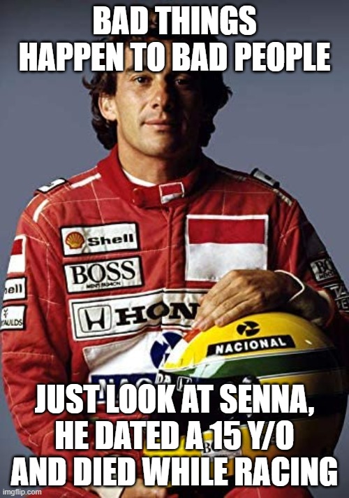 Ayrton Senna | BAD THINGS HAPPEN TO BAD PEOPLE; JUST LOOK AT SENNA, HE DATED A 15 Y/O AND DIED WHILE RACING | image tagged in ayrton senna | made w/ Imgflip meme maker