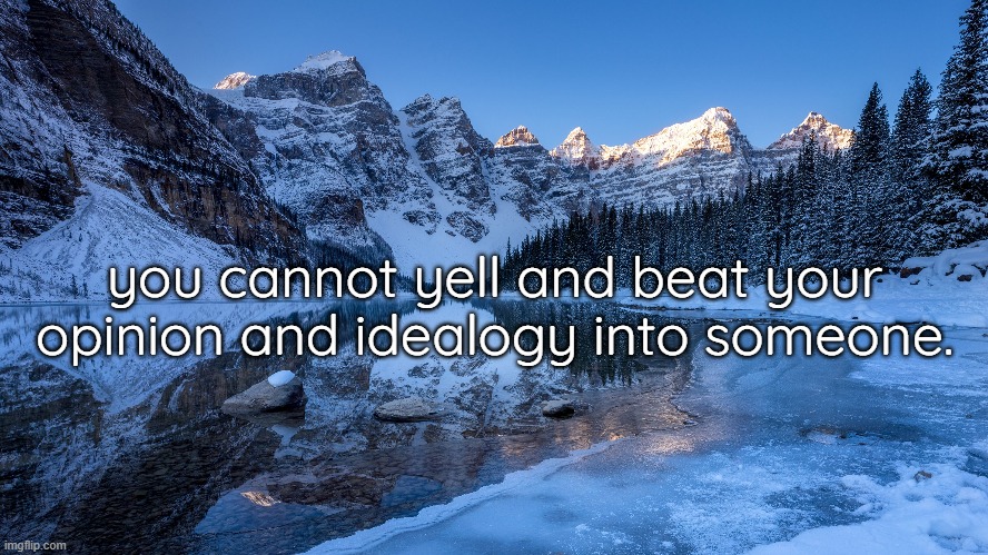 you cannot yell and beat your opinion and idealogy into someone. | made w/ Imgflip meme maker