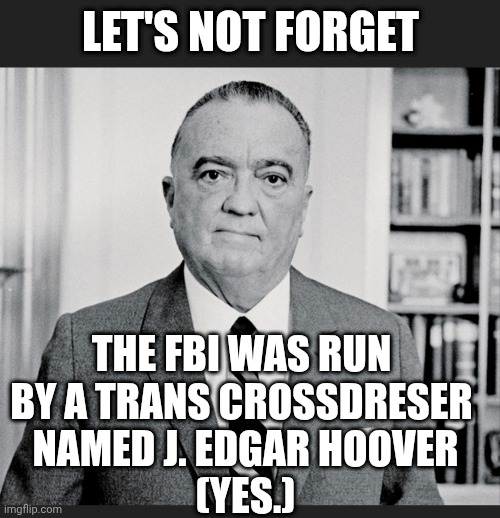 LET'S NOT FORGET THE FBI WAS RUN 
BY A TRANS CROSSDRESER 
NAMED J. EDGAR HOOVER
(YES.) | made w/ Imgflip meme maker
