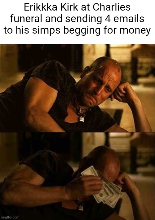It was embarrassing watching her try to force a tear | Erikkka Kirk at Charlies funeral and sending 4 emails to his simps begging for money | image tagged in zombieland money tears,scumbag republicans,terrorists,trailer trash,conservative hypocrisy,pedophiles | made w/ Imgflip meme maker