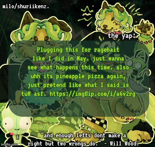I swear i'll come up w/ better ragebait. I'm just out of ideas rn. | Plugging this for ragebait like I did in May. just wanna see what happens this time. also uhh its pineapple pizza again, just pretend like what I said is tuff asf. https://imgflip.com/i/a6v2rg | image tagged in milo/griefer's nan temp | made w/ Imgflip meme maker