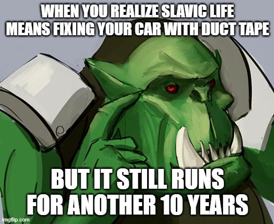 Ork Safe | WHEN YOU REALIZE SLAVIC LIFE MEANS FIXING YOUR CAR WITH DUCT TAPE; BUT IT STILL RUNS FOR ANOTHER 10 YEARS | image tagged in ork safe,slavic lives matter,black lives matter | made w/ Imgflip meme maker