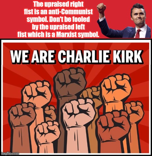 Don't get fooled by the Left fist synbol | The upraised right fist is an anti-Communist symbol. Don't be fooled by the upraised left fist which is a Marxist symbol. | image tagged in memes,charlie,kirk,opposite,marxism | made w/ Imgflip meme maker