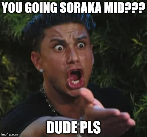 League of Legends Presents: The Legendary Mid. | YOU GOING SORAKA MID??? DUDE PLS | image tagged in memes,dj pauly d,league of legends,funny,leagueoflegends | made w/ Imgflip meme maker