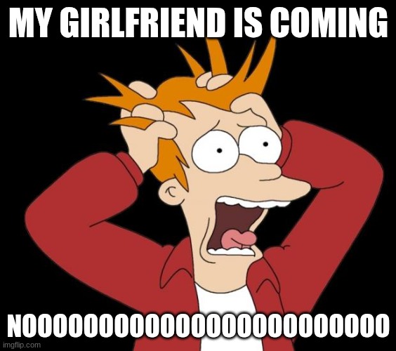 panic attack | MY GIRLFRIEND IS COMING; NOOOOOOOOOOOOOOOOOOOOOOOO | image tagged in panic attack | made w/ Imgflip meme maker