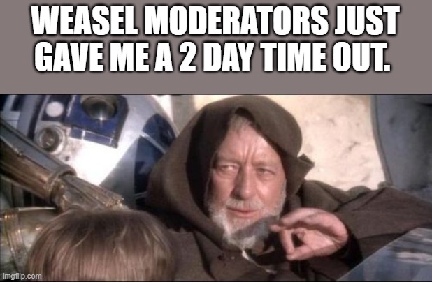 Weasel cowards fear the truth | WEASEL MODERATORS JUST GAVE ME A 2 DAY TIME OUT. | image tagged in memes,these aren't the droids you were looking for | made w/ Imgflip meme maker