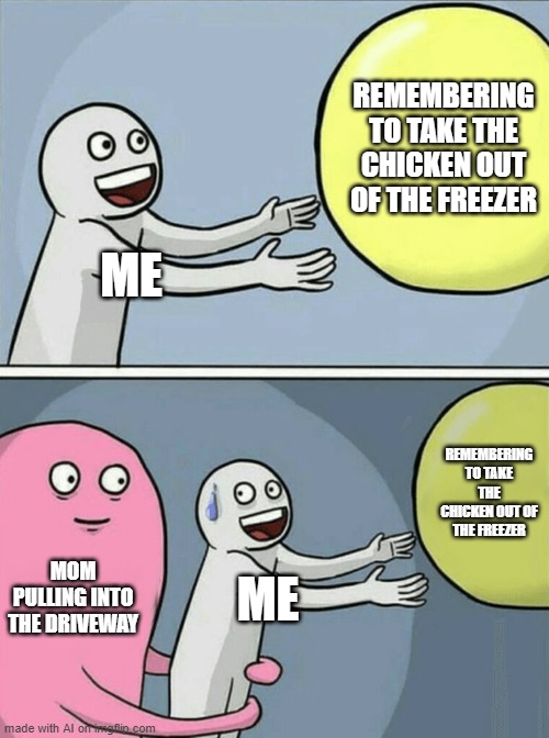 LOL | REMEMBERING TO TAKE THE CHICKEN OUT OF THE FREEZER; ME; REMEMBERING TO TAKE THE CHICKEN OUT OF THE FREEZER; MOM PULLING INTO THE DRIVEWAY; ME | image tagged in memes,running away balloon | made w/ Imgflip meme maker