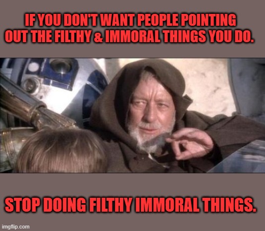Real simple isn't it. | IF YOU DON'T WANT PEOPLE POINTING OUT THE FILTHY & IMMORAL THINGS YOU DO. STOP DOING FILTHY IMMORAL THINGS. | image tagged in memes,these aren't the droids you were looking for | made w/ Imgflip meme maker
