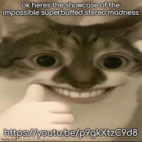 https://youtu.be/p9gkXtzC9d8 | ok heres the showcase of the impossible superbuffed stereo madness; https://youtu.be/p9gkXtzC9d8 | image tagged in bombastic side eye cat v3 | made w/ Imgflip meme maker
