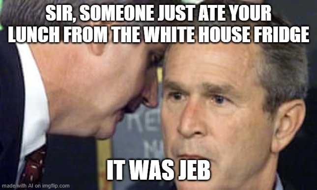 someone ate your lunch | SIR, SOMEONE JUST ATE YOUR LUNCH FROM THE WHITE HOUSE FRIDGE; IT WAS JEB | image tagged in george bush | made w/ Imgflip meme maker