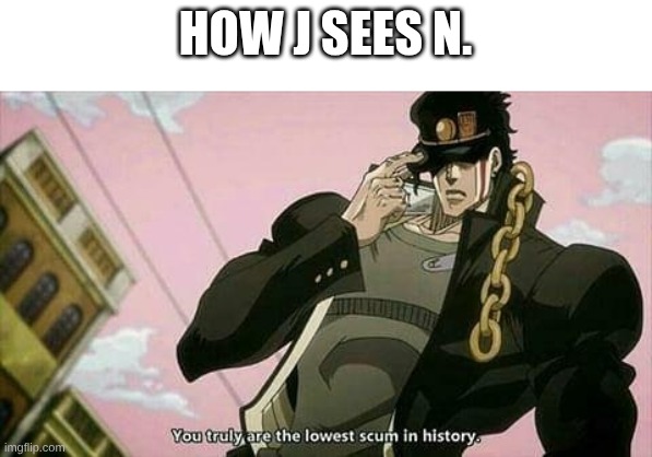 The lowest scum in history | HOW J SEES N. | image tagged in the lowest scum in history,murder drones | made w/ Imgflip meme maker