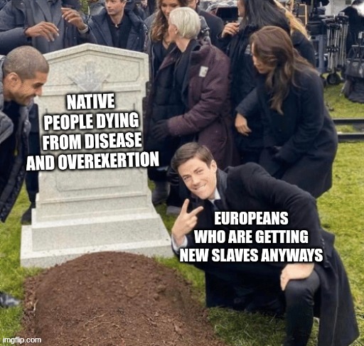Columbian exchange was crazy, man | NATIVE PEOPLE DYING FROM DISEASE AND OVEREXERTION; EUROPEANS WHO ARE GETTING NEW SLAVES ANYWAYS | image tagged in grant gustin over grave | made w/ Imgflip meme maker