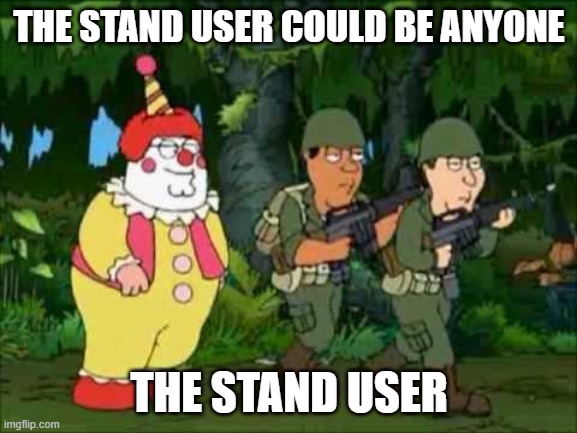 JoJo Refrence | THE STAND USER COULD BE ANYONE; THE STAND USER | image tagged in family guy clown soldier,jojo's bizarre adventure,funny memes,memes | made w/ Imgflip meme maker