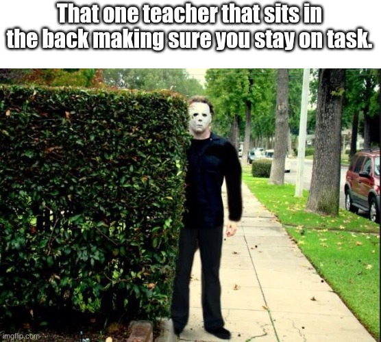 I hate these types of teachers. | That one teacher that sits in the back making sure you stay on task. | image tagged in michael myers bush stalking | made w/ Imgflip meme maker