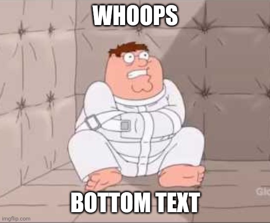 Peter Griffin Straightjacket | WHOOPS BOTTOM TEXT | image tagged in peter griffin straightjacket | made w/ Imgflip meme maker