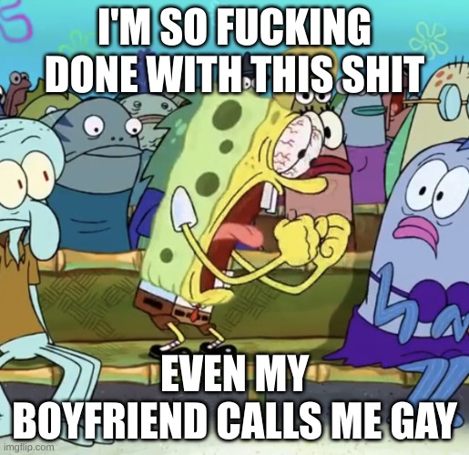 Spongebob Yelling | I'M SO FUCKING DONE WITH THIS SHIT; EVEN MY BOYFRIEND CALLS ME GAY | image tagged in spongebob yelling | made w/ Imgflip meme maker