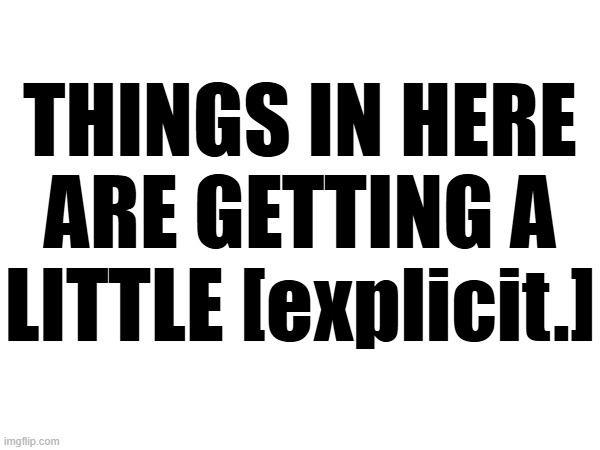 THINGS IN HERE ARE GETTING A LITTLE [explicit.] | made w/ Imgflip meme maker