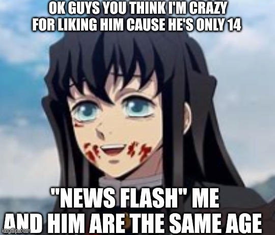 SAME AGE YET DIFFRENT GENDER | OK GUYS YOU THINK I'M CRAZY FOR LIKING HIM CAUSE HE'S ONLY 14; ''NEWS FLASH'' ME AND HIM ARE THE SAME AGE | image tagged in same age | made w/ Imgflip meme maker