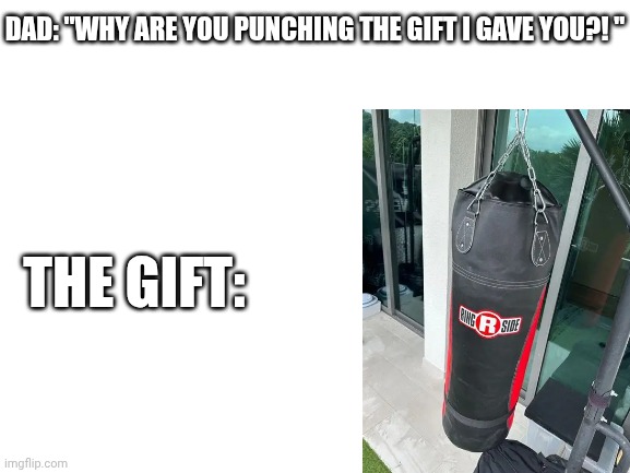 ? | DAD: "WHY ARE YOU PUNCHING THE GIFT I GAVE YOU?! "; THE GIFT: | image tagged in boxing | made w/ Imgflip meme maker