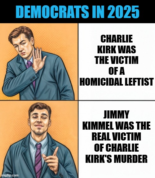 DEMOCRATS IN 2025; CHARLIE KIRK WAS THE VICTIM OF A HOMICIDAL LEFTIST; JIMMY KIMMEL WAS THE REAL VICTIM OF CHARLIE KIRK'S MURDER | image tagged in democrats,charlie kirk | made w/ Imgflip meme maker