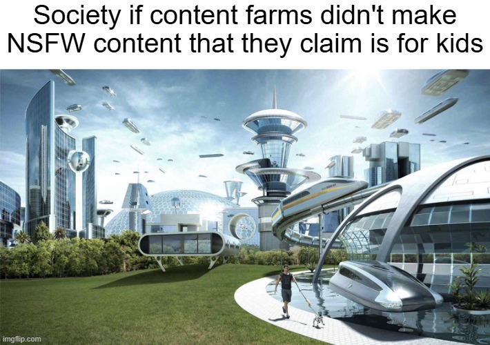 I wish they didn't exist | Society if content farms didn't make NSFW content that they claim is for kids | image tagged in the future world if | made w/ Imgflip meme maker