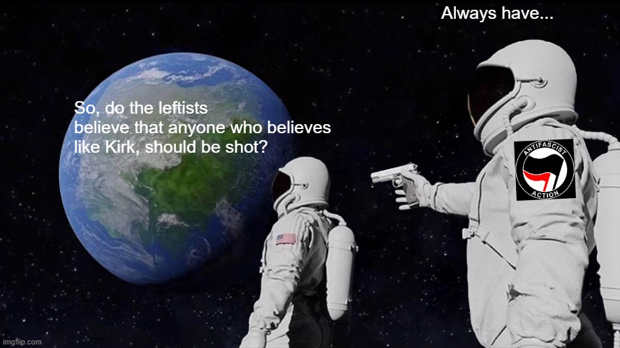 Watching the left celebrate the murder of someone like yourself... | Always have... So, do the leftists believe that anyone who believes like Kirk, should be shot? | image tagged in memes,always has been | made w/ Imgflip meme maker