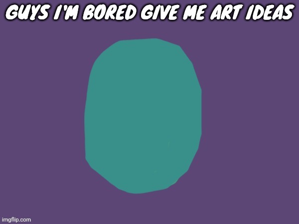 Ptsd | GUYS I'M BORED GIVE ME ART IDEAS | image tagged in ptsd | made w/ Imgflip meme maker
